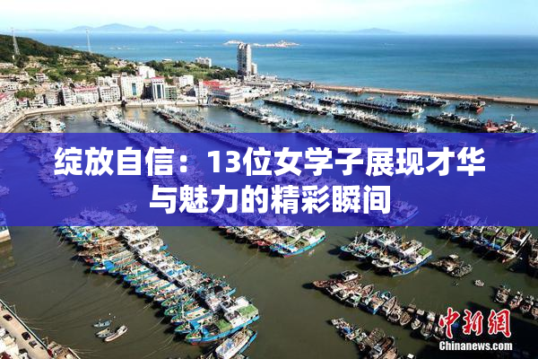 绽放自信：13位女学子展现才华与魅力的精彩瞬间