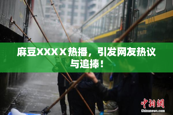 麻豆XXXⅩ热播，引发网友热议与追捧！