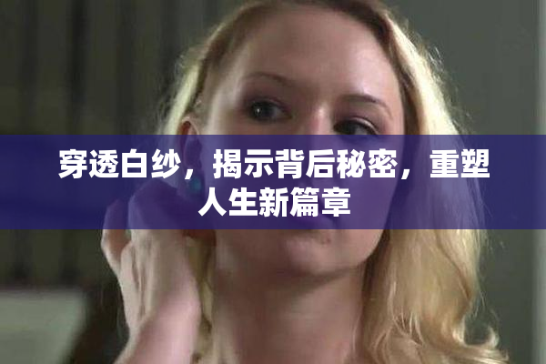 穿透白纱，揭示背后秘密，重塑人生新篇章