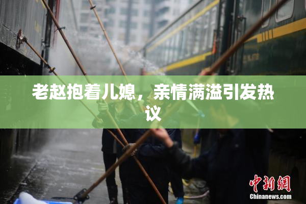 老赵抱着儿媳，亲情满溢引发热议