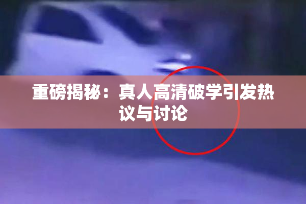 重磅揭秘：真人高清破学引发热议与讨论
