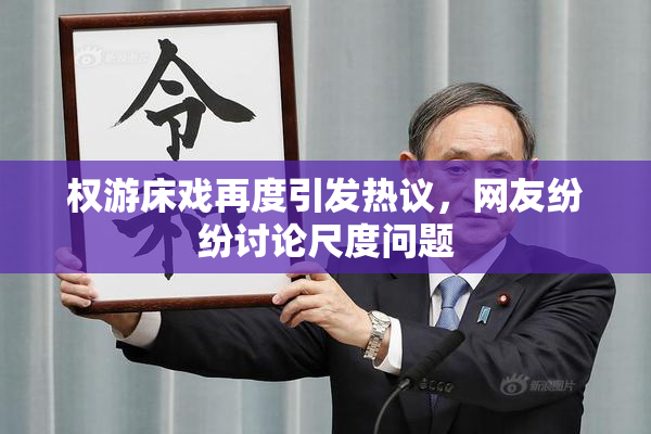 权游床戏再度引发热议，网友纷纷讨论尺度问题