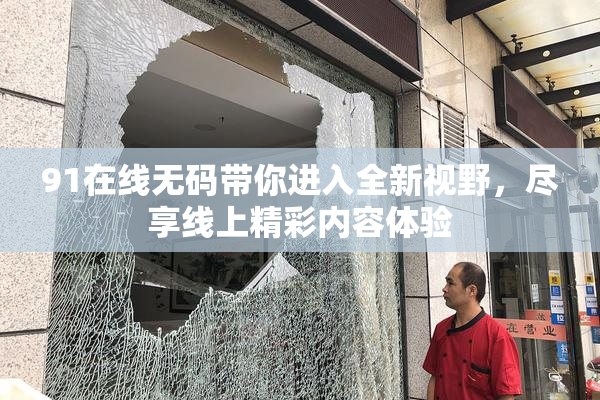 91在线无码带你进入全新视野，尽享线上精彩内容体验