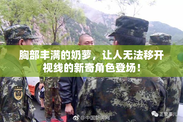 胸部丰满的奶萝，让人无法移开视线的新奇角色登场！