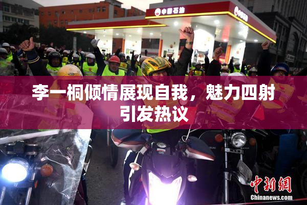 李一桐倾情展现自我，魅力四射引发热议