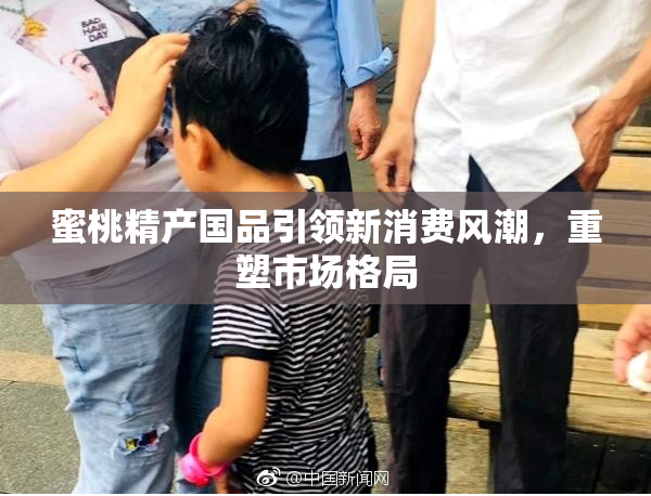 蜜桃精产国品引领新消费风潮，重塑市场格局