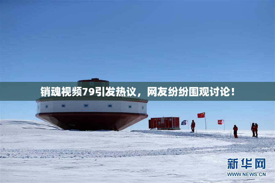 销魂视频79引发热议，网友纷纷围观讨论！