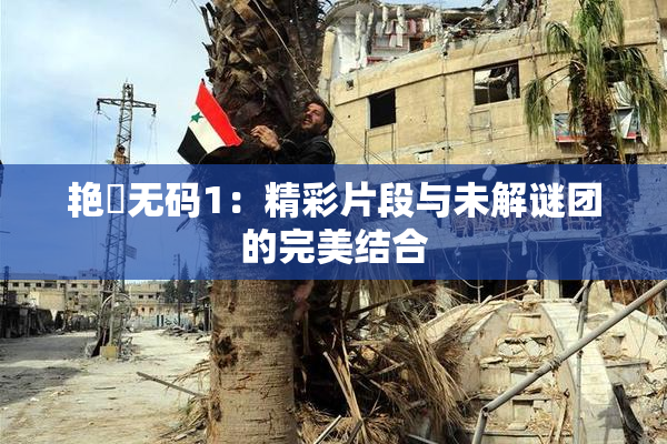 艳鉧无码1：精彩片段与未解谜团的完美结合