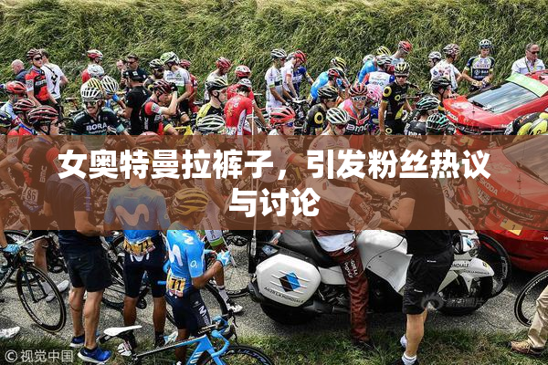 女奥特曼拉裤子，引发粉丝热议与讨论