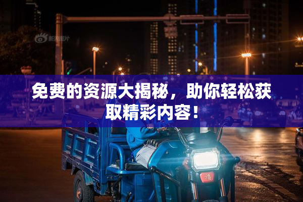 免费的资源大揭秘，助你轻松获取精彩内容！