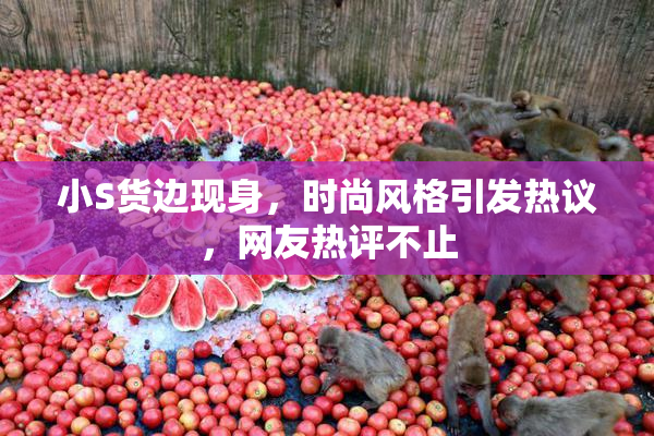 小S货边现身，时尚风格引发热议，网友热评不止