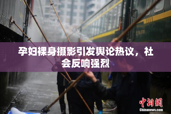 孕妇裸身摄影引发舆论热议，社会反响强烈