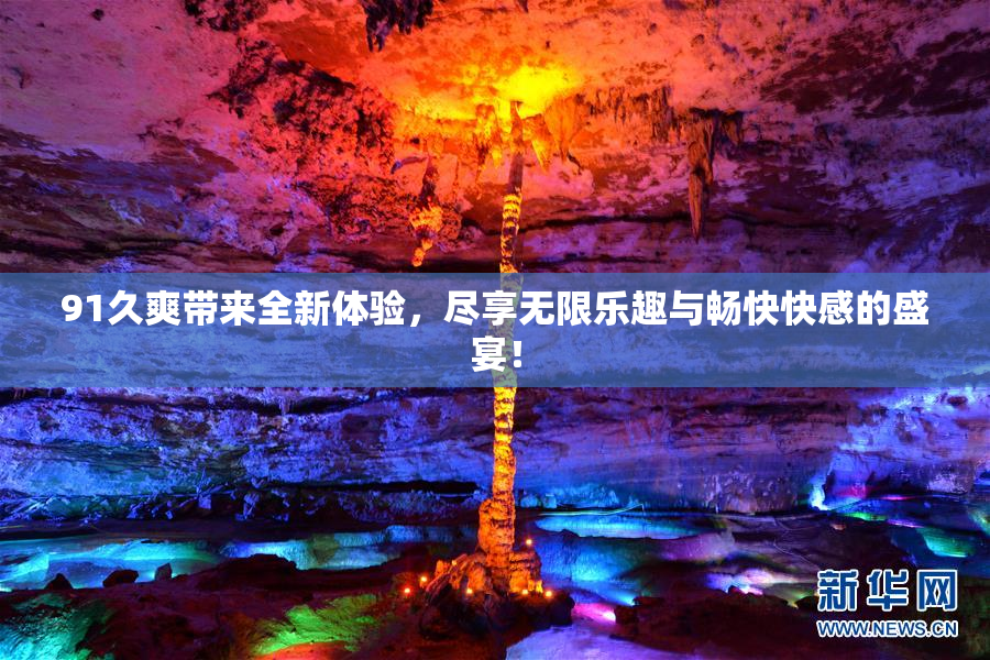 91久爽带来全新体验，尽享无限乐趣与畅快快感的盛宴！