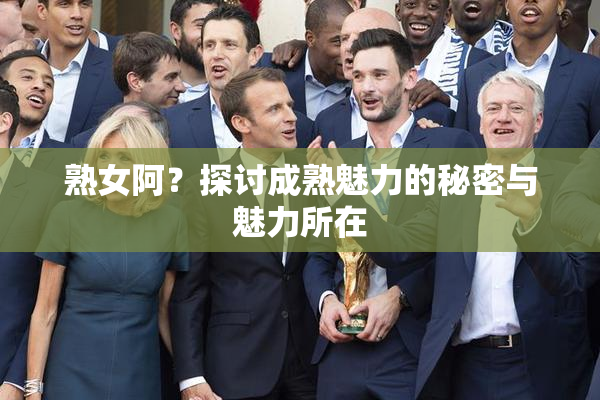 熟女阿？探讨成熟魅力的秘密与魅力所在