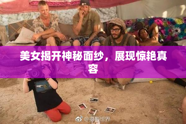 美女揭开神秘面纱，展现惊艳真容