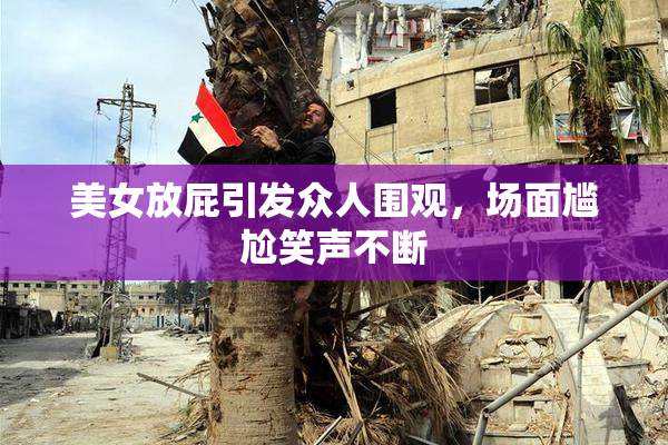 美女放屁引发众人围观，场面尴尬笑声不断