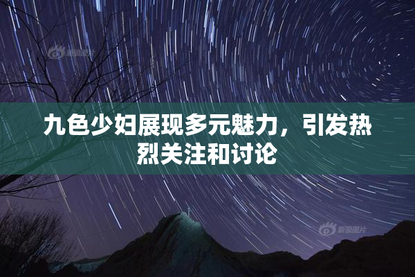 九色少妇展现多元魅力，引发热烈关注和讨论