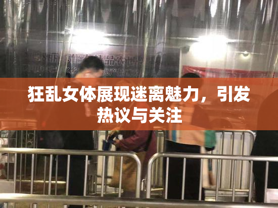 狂乱女体展现迷离魅力，引发热议与关注
