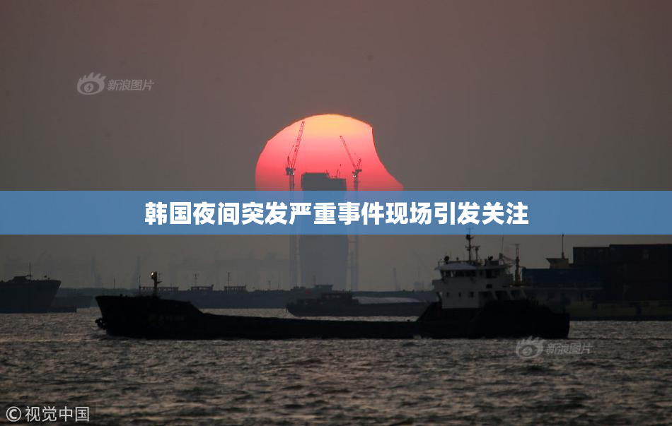 韩国夜间突发严重事件现场引发关注