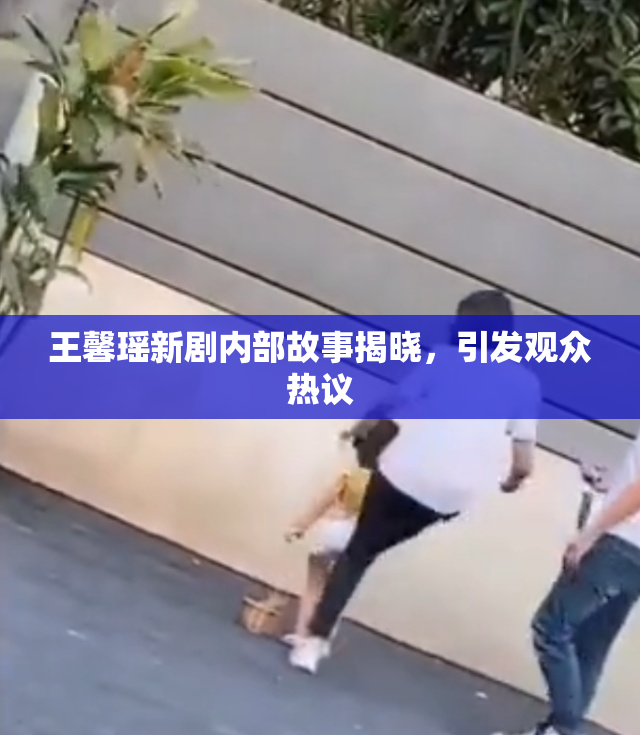 王馨瑶新剧内部故事揭晓，引发观众热议