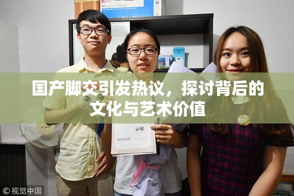 国产脚交引发热议，探讨背后的文化与艺术价值