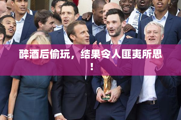 醉酒后偷玩，结果令人匪夷所思！