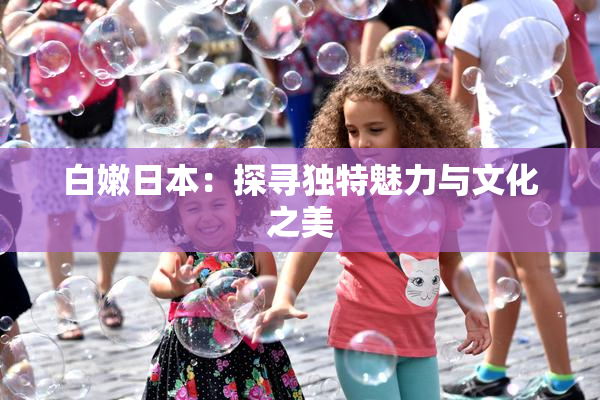 白嫩日本：探寻独特魅力与文化之美