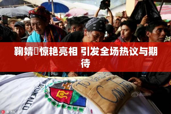 鞠婧祎惊艳亮相 引发全场热议与期待