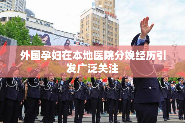 外国孕妇在本地医院分娩经历引发广泛关注