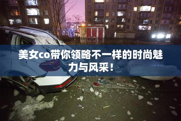 美女co带你领略不一样的时尚魅力与风采！
