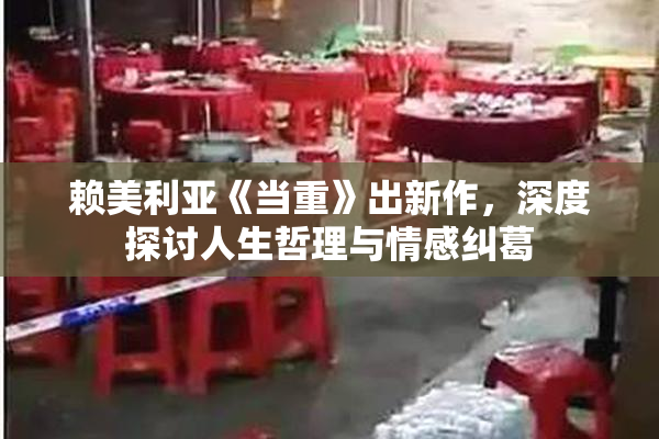 赖美利亚《当重》出新作，深度探讨人生哲理与情感纠葛