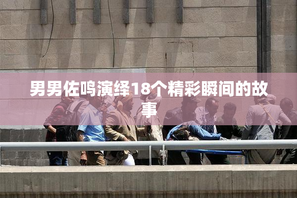 男男佐鸣演绎18个精彩瞬间的故事