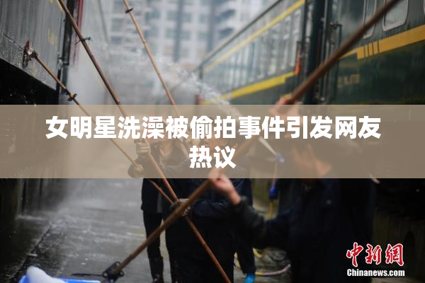 女明星洗澡被偷拍事件引发网友热议