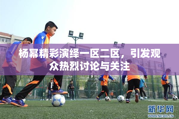杨幂精彩演绎一区二区，引发观众热烈讨论与关注