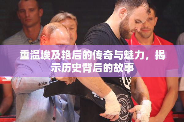 重温埃及艳后的传奇与魅力，揭示历史背后的故事