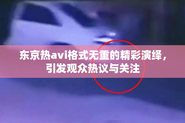 东京热avi格式无重的精彩演绎，引发观众热议与关注