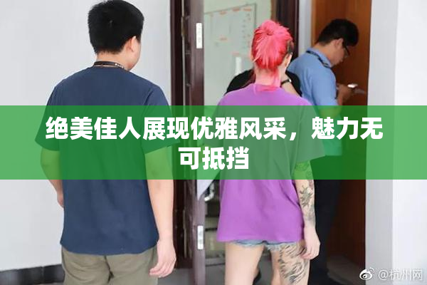 绝美佳人展现优雅风采，魅力无可抵挡
