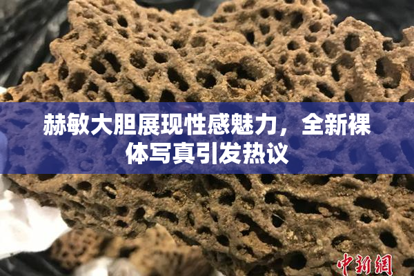 赫敏大胆展现性感魅力，全新裸体写真引发热议