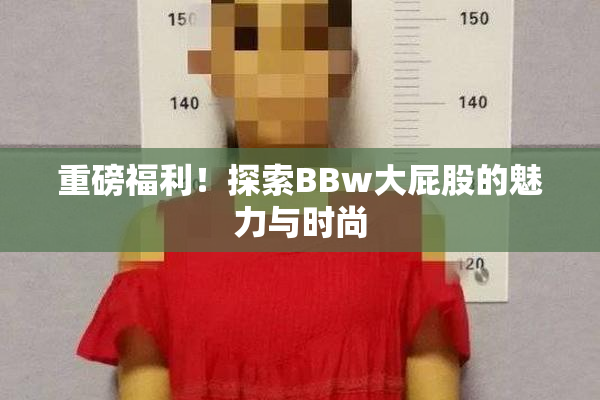 重磅福利！探索BBw大屁股的魅力与时尚