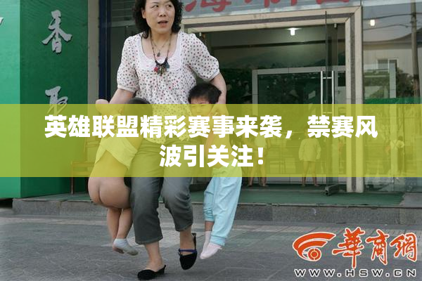 英雄联盟精彩赛事来袭，禁赛风波引关注！