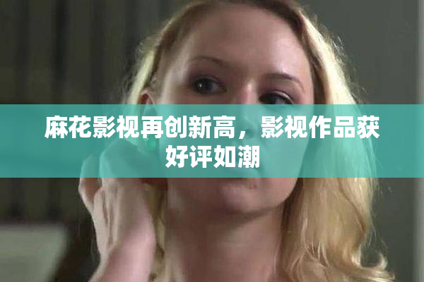 麻花影视再创新高，影视作品获好评如潮