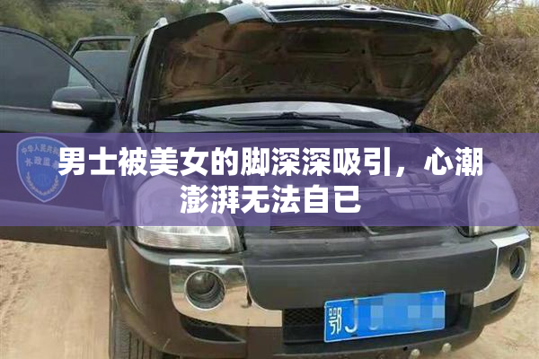男士被美女的脚深深吸引，心潮澎湃无法自已