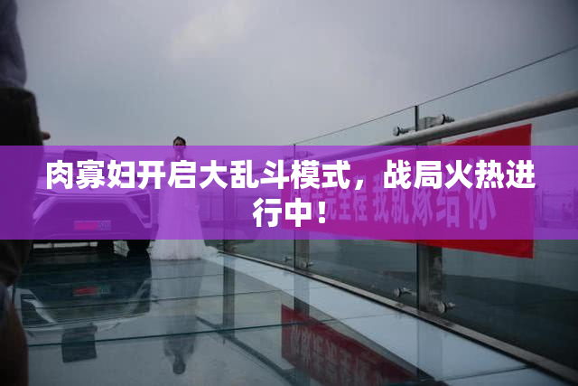 肉寡妇开启大乱斗模式，战局火热进行中！