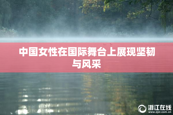中国女性在国际舞台上展现坚韧与风采