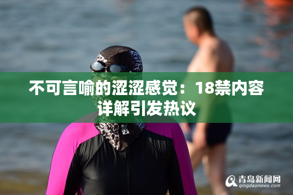 不可言喻的涩涩感觉：18禁内容详解引发热议