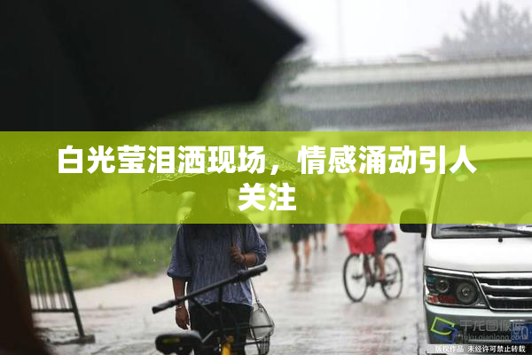 白光莹泪洒现场，情感涌动引人关注