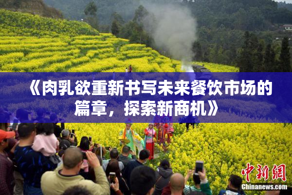 《肉乳欲重新书写未来餐饮市场的篇章，探索新商机》