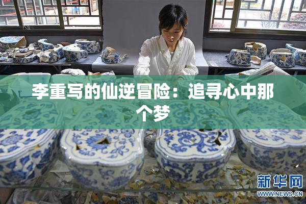 李重写的仙逆冒险：追寻心中那个梦