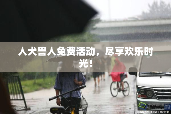 人犬兽人免费活动，尽享欢乐时光！