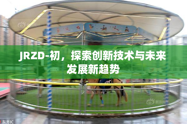 JRZD-初，探索创新技术与未来发展新趋势